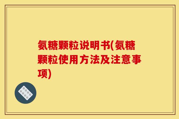氨糖颗粒说明书(氨糖颗粒使用方法及注意事项) 氨糖颗粒说明书(氨糖颗粒使用方法及注意事项)