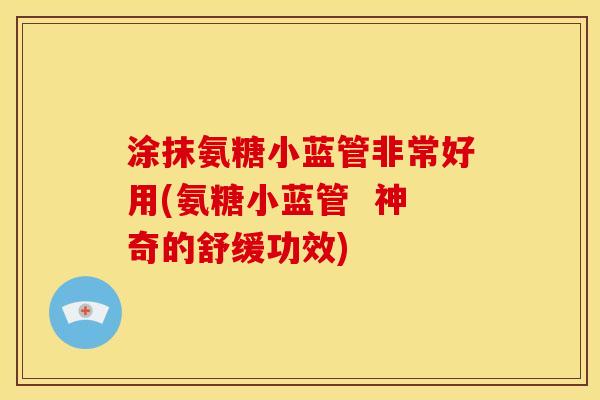 涂抹氨糖小蓝管非常好用(氨糖小蓝管 神奇的舒缓功效) 涂抹氨糖小蓝管非常好用(氨糖小蓝管 神奇的舒缓功效)