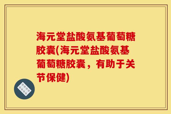 海元堂盐酸氨基葡萄糖胶囊(海元堂盐酸氨基葡萄糖胶囊,有助于关节保健) 海元堂盐酸氨基葡萄糖胶囊(海元堂盐酸氨基葡萄糖胶囊,有助于关节保健)