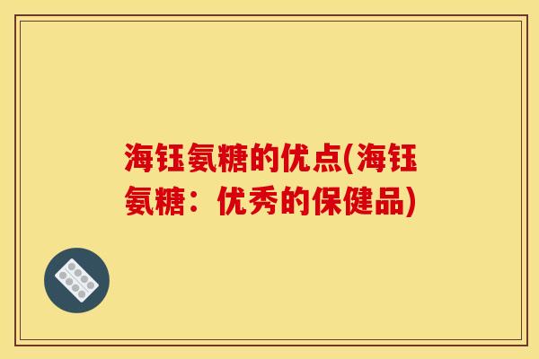 海钰氨糖的优点(海钰氨糖:优秀的保健品) 海钰氨糖的优点(海钰氨糖:优秀的保健品)