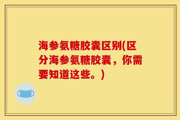 海参氨糖胶囊区别(区分海参氨糖胶囊,你需要知道这些。) 海参氨糖胶囊区别(区分海参氨糖胶囊,你需要知道这些。)