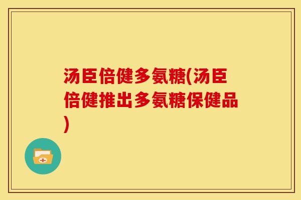 汤臣倍健多氨糖(汤臣倍健推出多氨糖保健品)