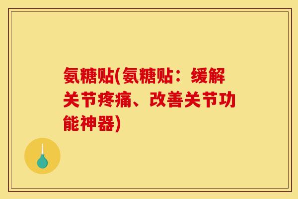 氨糖贴(氨糖贴:缓解关节、改善关节功能神器) 氨糖贴(氨糖贴:缓解关节、改善关节功能神器)