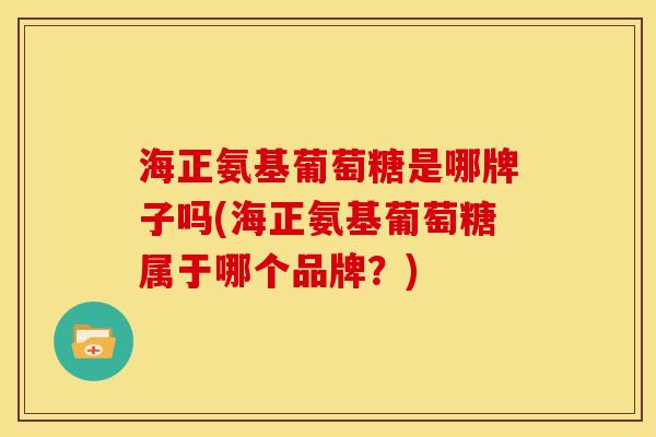 海正氨基葡萄糖是哪牌子吗(海正氨基葡萄糖属于哪个品牌?) 海正氨基葡萄糖是哪牌子吗(海正氨基葡萄糖属于哪个品牌?)