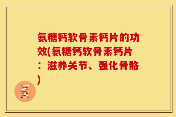 氨糖钙软骨素钙片的功效(氨糖钙软骨素钙片:滋养关节、强化骨骼) 氨糖钙软骨素钙片的功效(氨糖钙软骨素钙片:滋养关节、强化骨骼)