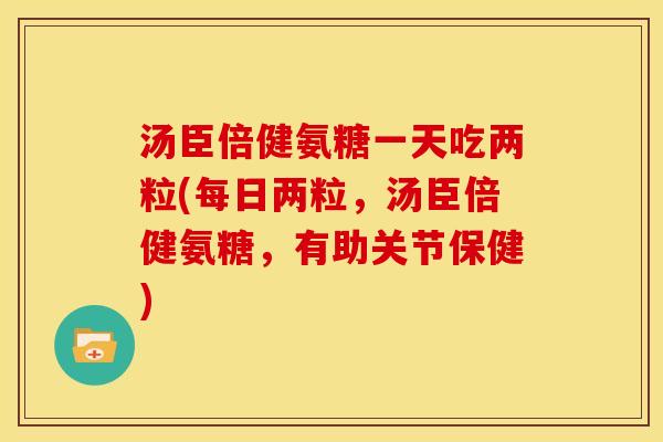 汤臣倍健氨糖一天吃两粒(每日两粒,汤臣倍健氨糖,有助关节保健) 汤臣倍健氨糖一天吃两粒(每日两粒,汤臣倍健氨糖,有助关节保健)