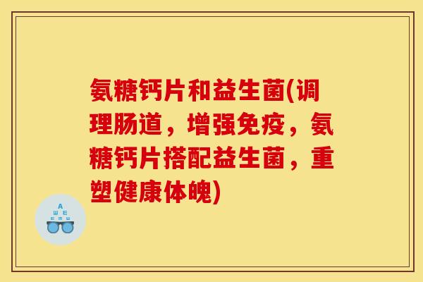 氨糖钙片和益生菌(调理肠道,增强免疫,氨糖钙片搭配益生菌,重塑健康体魄) 氨糖钙片和益生菌(调理肠道,增强免疫,氨糖钙片搭配益生菌,重塑健康体魄)