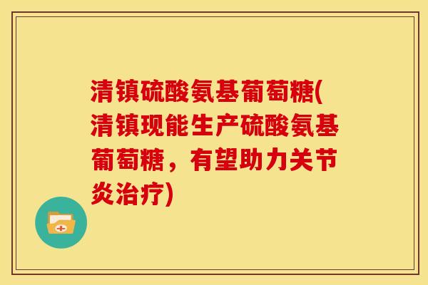 清镇硫酸氨基葡萄糖(清镇现能生产硫酸氨基葡萄糖,有望助力) 清镇硫酸氨基葡萄糖(清镇现能生产硫酸氨基葡萄糖,有望助力)