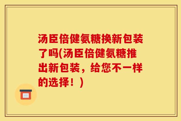 汤臣倍健氨糖换新包装了吗(汤臣倍健氨糖推出新包装，给您不一样的选择！)
