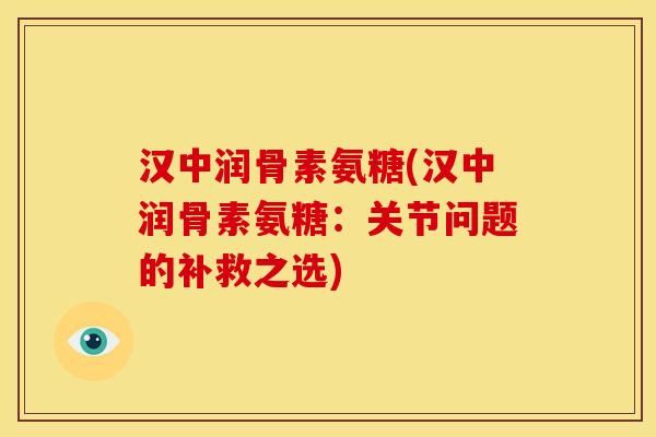 汉中润骨素氨糖(汉中润骨素氨糖：关节问题的补救之选)