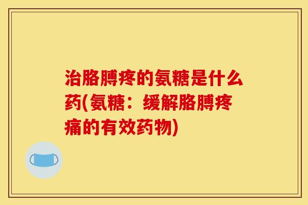 胳膊疼的氨糖是什么药(氨糖：缓解胳膊的有效)