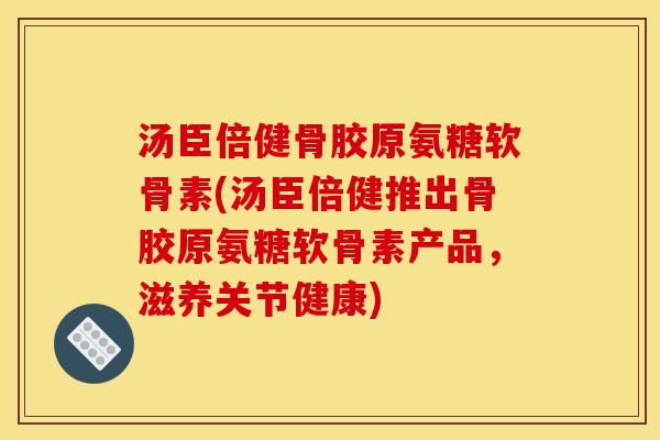 汤臣倍健骨胶原氨糖软骨素(汤臣倍健推出骨胶原氨糖软骨素产品,滋养关节健康) 汤臣倍健骨胶原氨糖软骨素(汤臣倍健推出骨胶原氨糖软骨素产品,滋养关节健康)