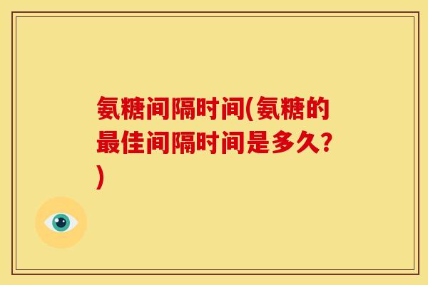 氨糖间隔时间(氨糖的佳间隔时间是多久?) 氨糖间隔时间(氨糖的佳间隔时间是多久?)