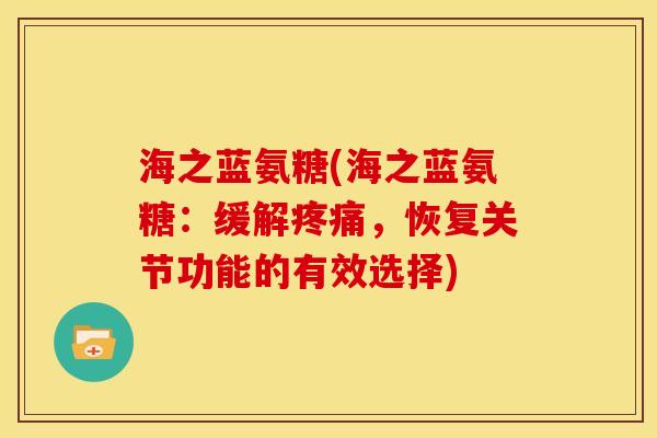 海之蓝氨糖(海之蓝氨糖:缓解,恢复关节功能的有效选择) 海之蓝氨糖(海之蓝氨糖:缓解,恢复关节功能的有效选择)