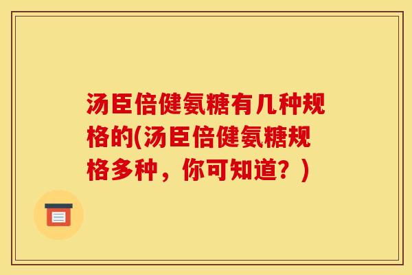 汤臣倍健氨糖有几种规格的(汤臣倍健氨糖规格多种,你可知道?) 汤臣倍健氨糖有几种规格的(汤臣倍健氨糖规格多种,你可知道?)