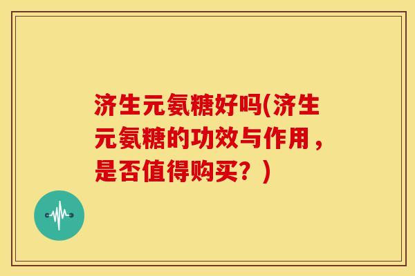 济生元氨糖好吗(济生元氨糖的功效与作用，是否值得购买？)
