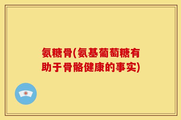 氨糖骨(氨基葡萄糖有助于骨骼健康的事实) 氨糖骨(氨基葡萄糖有助于骨骼健康的事实)