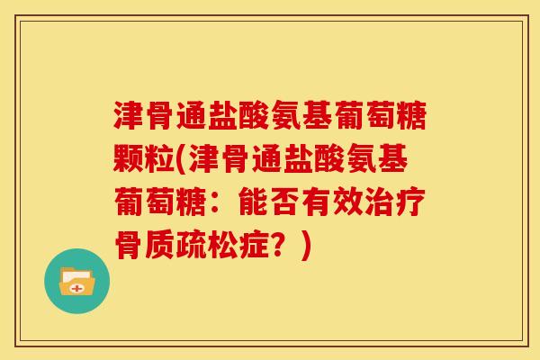津骨通盐酸氨基葡萄糖颗粒(津骨通盐酸氨基葡萄糖:能否有效症?) 津骨通盐酸氨基葡萄糖颗粒(津骨通盐酸氨基葡萄糖:能否有效症?)