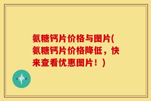 氨糖钙片价格与图片(氨糖钙片价格降低,快来查看优惠图片!) 氨糖钙片价格与图片(氨糖钙片价格降低,快来查看优惠图片!)
