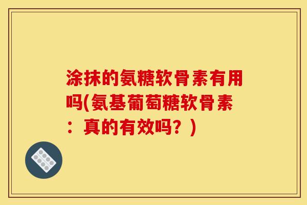 涂抹的氨糖软骨素有用吗(氨基葡萄糖软骨素:真的有效吗?) 涂抹的氨糖软骨素有用吗(氨基葡萄糖软骨素:真的有效吗?)