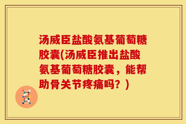 汤威臣盐酸氨基葡萄糖胶囊(汤威臣推出盐酸氨基葡萄糖胶囊,能帮助骨关节吗?) 汤威臣盐酸氨基葡萄糖胶囊(汤威臣推出盐酸氨基葡萄糖胶囊,能帮助骨关节吗?)
