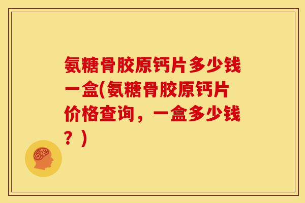 氨糖骨胶原钙片多少钱一盒(氨糖骨胶原钙片价格查询，一盒多少钱？)