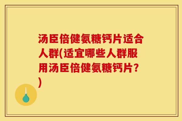 汤臣倍健氨糖钙片适合人群(适宜哪些人群服用汤臣倍健氨糖钙片？)