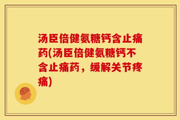 汤臣倍健氨糖钙含药(汤臣倍健氨糖钙不含药,缓解关节) 汤臣倍健氨糖钙含药(汤臣倍健氨糖钙不含药,缓解关节)