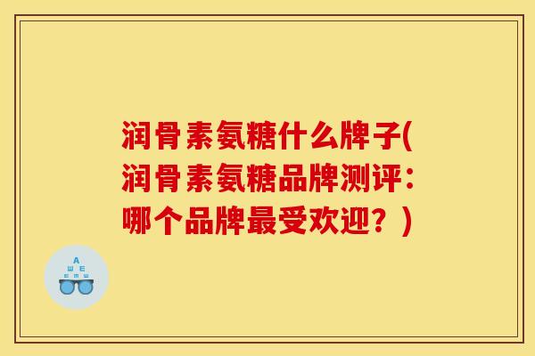 润骨素氨糖什么牌子(润骨素氨糖品牌测评：哪个品牌受欢迎？)