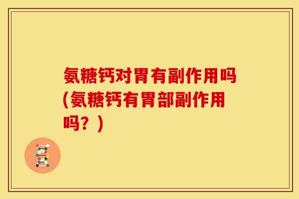氨糖钙对胃有副作用吗(氨糖钙有胃部副作用吗？)