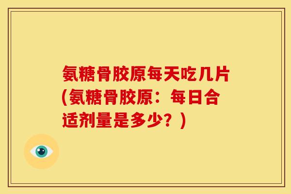 氨糖骨胶原每天吃几片(氨糖骨胶原:每日合适剂量是多少?) 氨糖骨胶原每天吃几片(氨糖骨胶原:每日合适剂量是多少?)