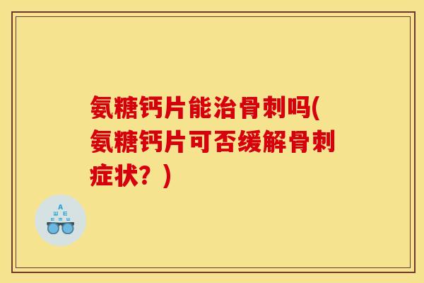 氨糖钙片能吗(氨糖钙片可否缓解症状？)