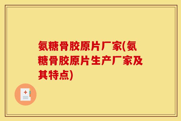 氨糖骨胶原片厂家(氨糖骨胶原片生产厂家及其特点) 氨糖骨胶原片厂家(氨糖骨胶原片生产厂家及其特点)