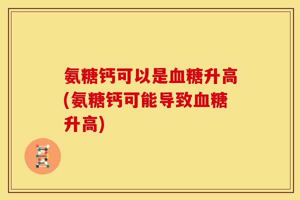 氨糖钙可以是升高(氨糖钙可能导致升高) 氨糖钙可以是升高(氨糖钙可能导致升高)