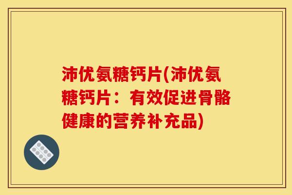 沛优氨糖钙片(沛优氨糖钙片：有效促进骨骼健康的营养补充品)