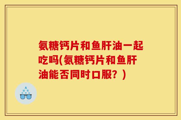 氨糖钙片和鱼油一起吃吗(氨糖钙片和鱼油能否同时口服?) 氨糖钙片和鱼油一起吃吗(氨糖钙片和鱼油能否同时口服?)