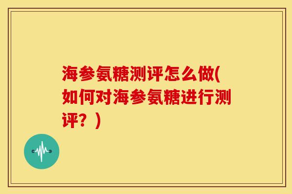 海参氨糖测评怎么做(如何对海参氨糖进行测评？)