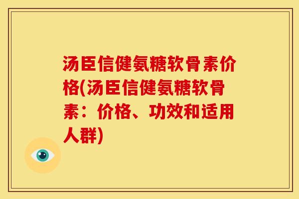 汤臣信健氨糖软骨素价格(汤臣信健氨糖软骨素:价格、功效和适用人群) 汤臣信健氨糖软骨素价格(汤臣信健氨糖软骨素:价格、功效和适用人群)