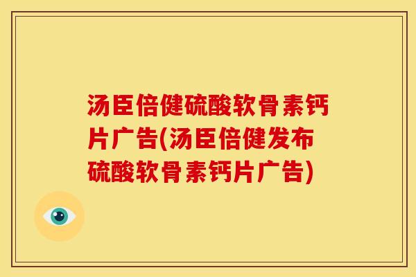汤臣倍健硫酸软骨素钙片广告(汤臣倍健发布硫酸软骨素钙片广告)