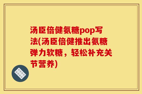 汤臣倍健氨糖pop写法(汤臣倍健推出氨糖弹力软糖,轻松补充关节营养) 汤臣倍健氨糖pop写法(汤臣倍健推出氨糖弹力软糖,轻松补充关节营养)