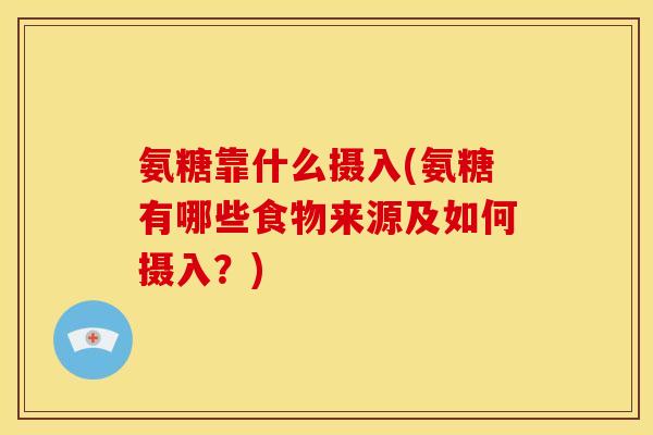 氨糖靠什么摄入(氨糖有哪些食物来源及如何摄入？)