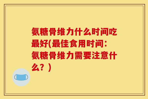 氨糖骨维力什么时间吃好(佳食用时间：氨糖骨维力需要注意什么？)