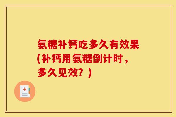 氨糖补钙吃多久有效果(补钙用氨糖倒计时，多久见效？)
