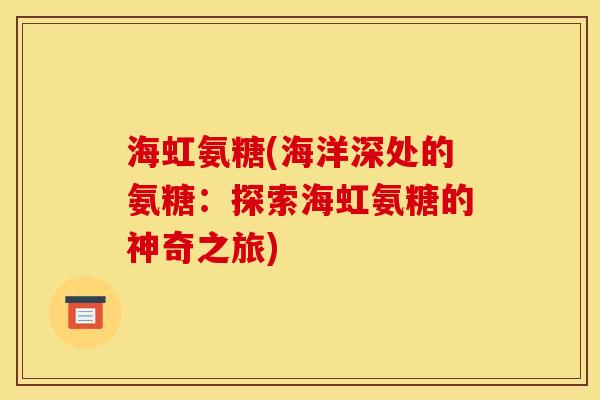 海虹氨糖(海洋深处的氨糖:探索海虹氨糖的神奇之旅) 海虹氨糖(海洋深处的氨糖:探索海虹氨糖的神奇之旅)