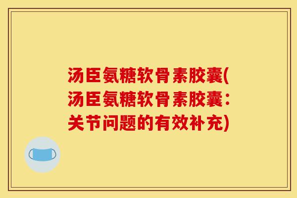 汤臣氨糖软骨素胶囊(汤臣氨糖软骨素胶囊:关节问题的有效补充) 汤臣氨糖软骨素胶囊(汤臣氨糖软骨素胶囊:关节问题的有效补充)
