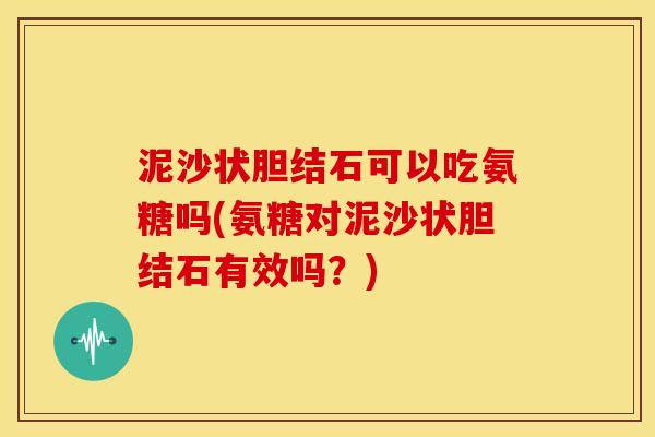 泥沙状胆结石可以吃氨糖吗(氨糖对泥沙状胆结石有效吗？)