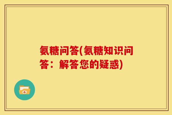 氨糖问答(氨糖知识问答：解答您的疑惑)