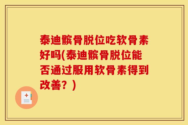 泰迪髌骨脱位吃软骨素好吗(泰迪髌骨脱位能否通过服用软骨素得到改善？)