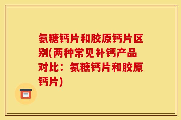 氨糖钙片和胶原钙片区别(两种常见补钙产品对比:氨糖钙片和胶原钙片) 氨糖钙片和胶原钙片区别(两种常见补钙产品对比:氨糖钙片和胶原钙片)