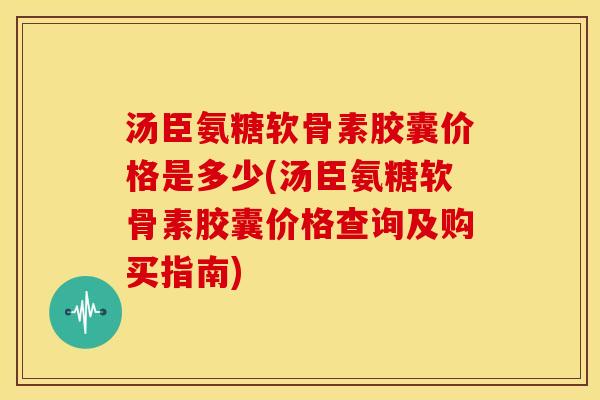 汤臣氨糖软骨素胶囊价格是多少(汤臣氨糖软骨素胶囊价格查询及购买指南) 汤臣氨糖软骨素胶囊价格是多少(汤臣氨糖软骨素胶囊价格查询及购买指南)
